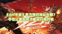 《dnf手游》官方预约地址在哪？手机上面如何才能进行预约呢