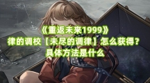 《重返未来1999》律的调校【未尽的调律】怎么获得？具体方法是什么